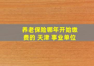 养老保险哪年开始缴费的 天津 事业单位